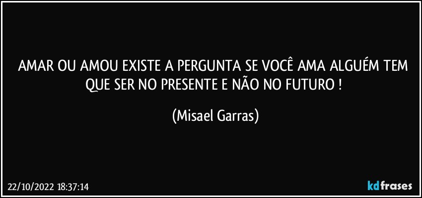 AMAR OU AMOU EXISTE A PERGUNTA SE VOCÊ AMA ALGUÉM TEM QUE SER NO PRESENTE E NÃO NO FUTURO ! (Misael Garras)