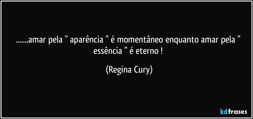 ...amar pela " aparência " é momentâneo enquanto amar pela " essência " é eterno ! (Regina Cury)