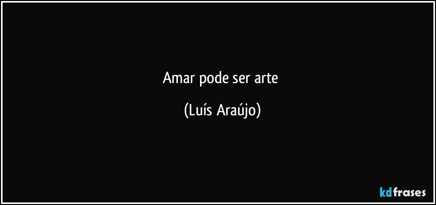 Amar pode ser arte (Luís Araújo)