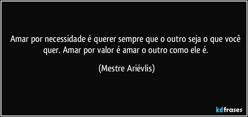 Amar por necessidade é querer sempre que o outro seja o que você quer. Amar por valor é amar o outro como ele é. (Mestre Ariévlis)