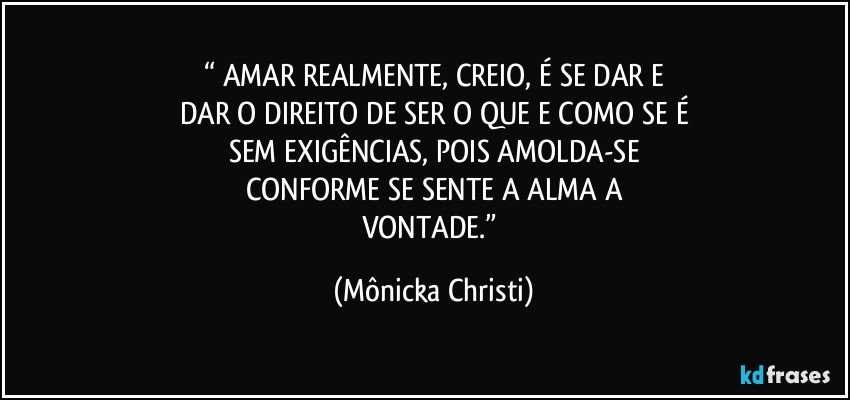 “ AMAR REALMENTE, CREIO, É SE DAR E
DAR O DIREITO DE SER O QUE E COMO SE É
SEM EXIGÊNCIAS, POIS AMOLDA-SE
CONFORME SE SENTE A ALMA A
VONTADE.” (Mônicka Christi)