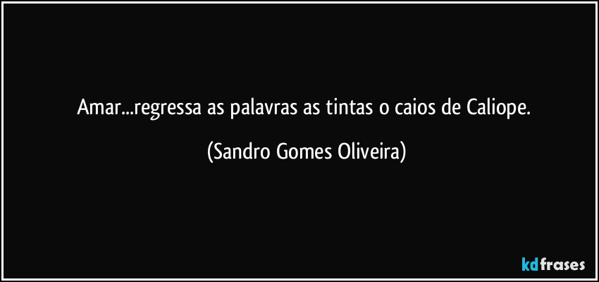 Amar...regressa as palavras as tintas o caios de Caliope. (Sandro Gomes Oliveira)
