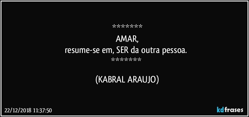 
AMAR,
resume-se em, SER da outra pessoa. 
 (KABRAL ARAUJO)