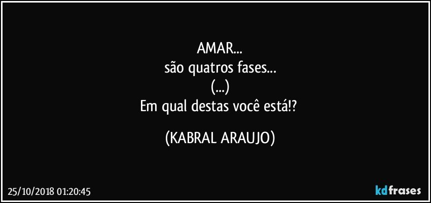 AMAR...
são quatros fases...
(...)
Em qual destas você está!? (KABRAL ARAUJO)