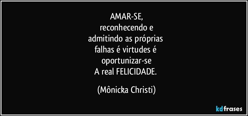 AMAR-SE,
reconhecendo e
admitindo as próprias 
falhas é virtudes é 
oportunizar-se
A real FELICIDADE. (Mônicka Christi)