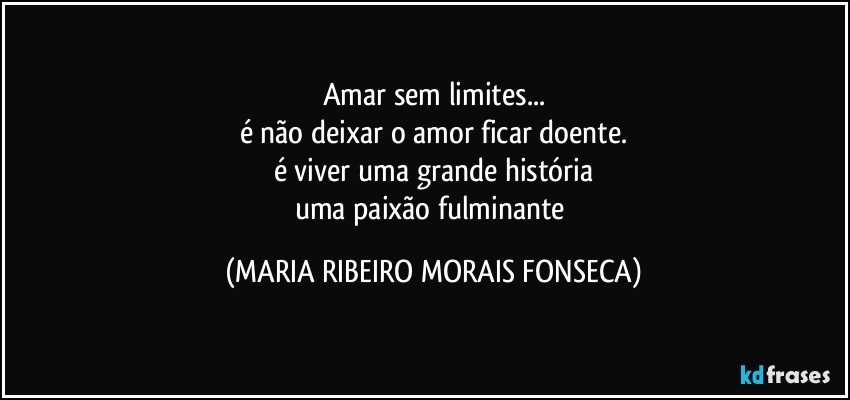 Amar sem limites...
é não deixar o amor ficar doente.
é viver uma grande história
uma paixão fulminante (MARIA RIBEIRO MORAIS FONSECA)