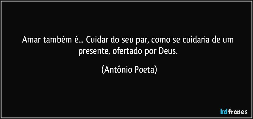 Amar também é... Cuidar do seu par, como se cuidaria de um presente, ofertado por Deus. (Antônio Poeta)