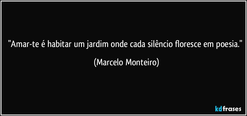 "Amar-te é habitar um jardim onde cada silêncio floresce em poesia." (Marcelo Monteiro)