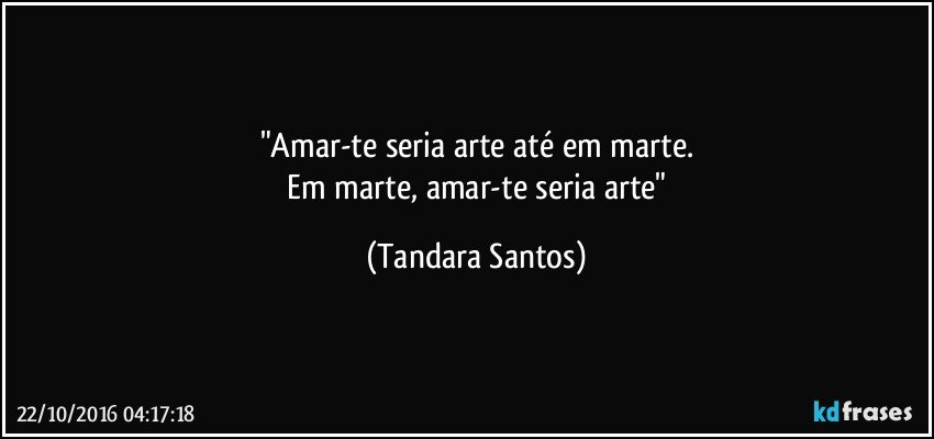 "Amar-te seria arte até em marte.
    Em marte, amar-te seria arte" (Tandara Santos)