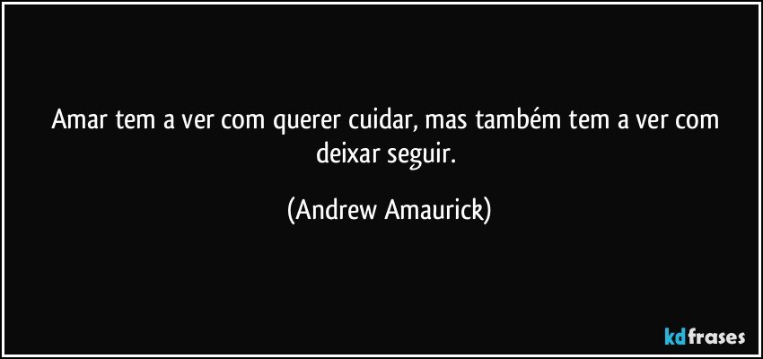 Amar tem a ver com querer cuidar, mas também tem a ver com deixar seguir. (Andrew Amaurick)