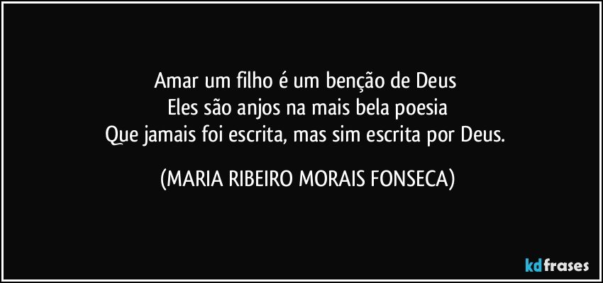 Amar um filho é um benção de Deus 
Eles são anjos na mais bela poesia
Que jamais foi escrita, mas sim escrita por Deus. (MARIA RIBEIRO MORAIS FONSECA)