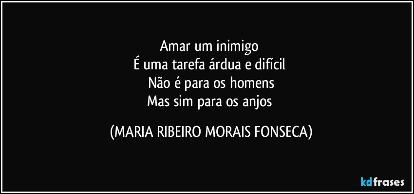 Amar um inimigo 
É uma tarefa árdua e difícil  
Não é para os homens
Mas sim para os anjos (MARIA RIBEIRO MORAIS FONSECA)