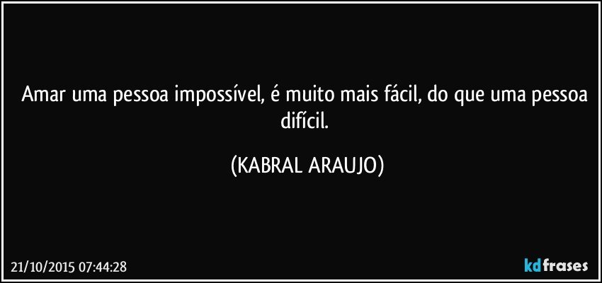 Amar uma pessoa impossível, é muito mais fácil,  do que uma pessoa difícil. (KABRAL ARAUJO)