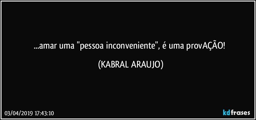 ...amar uma "pessoa inconveniente", é uma provAÇÃO! (KABRAL ARAUJO)