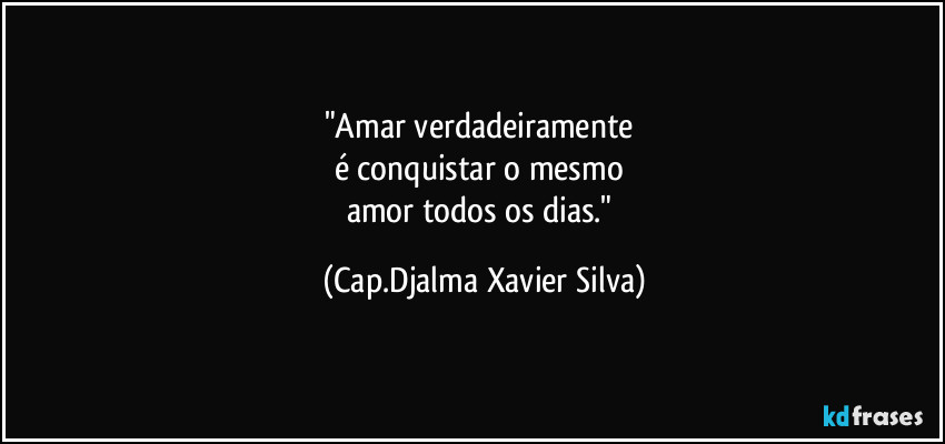 "Amar verdadeiramente 
é conquistar o mesmo 
amor todos os dias." (Cap.Djalma Xavier Silva)