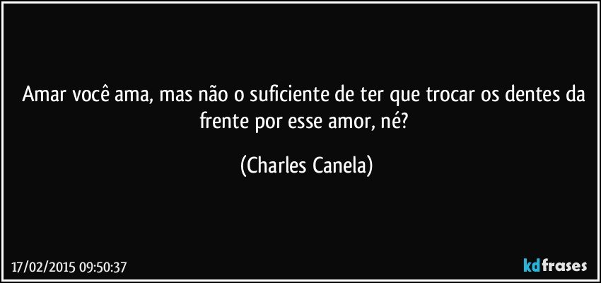 Amar você ama, mas não o suficiente de ter que trocar os dentes da frente por esse amor, né? (Charles Canela)