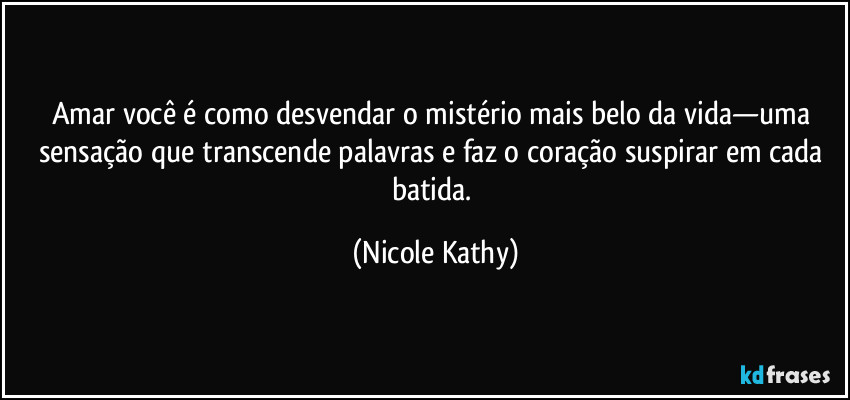 Amar você é como desvendar o mistério mais belo da vida—uma sensação que transcende palavras e faz o coração suspirar em cada batida. (Nicole Kathy)