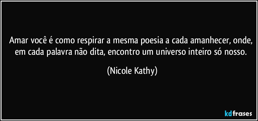 Amar você é como respirar a mesma poesia a cada amanhecer, onde, em cada palavra não dita, encontro um universo inteiro só nosso. (Nicole Kathy)