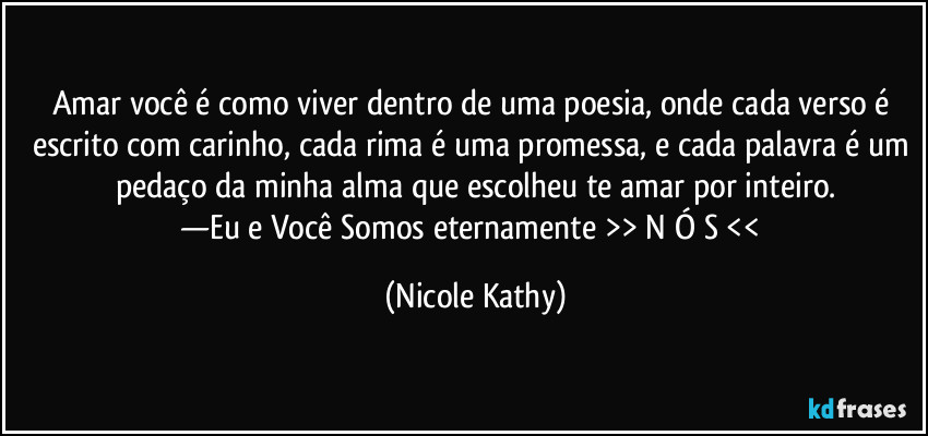 Amar você é como viver dentro de uma poesia, onde cada verso é escrito com carinho, cada rima é uma promessa, e cada palavra é um pedaço da minha alma que escolheu te amar por inteiro.
—Eu e Você Somos eternamente >> N Ó S << (Nicole Kathy)