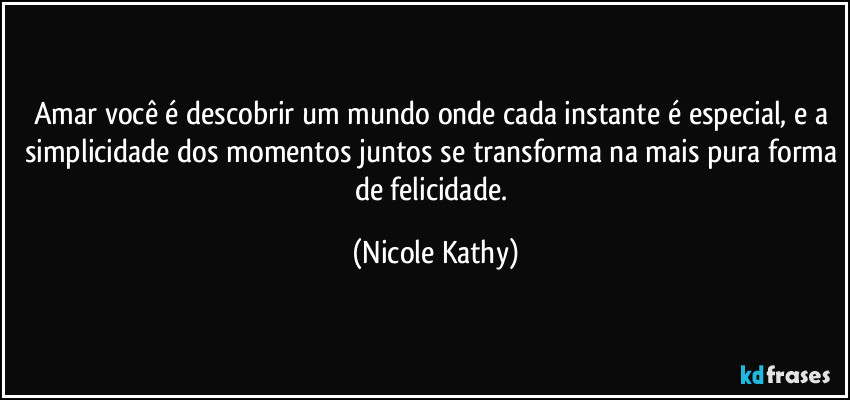 Amar você é descobrir um mundo onde cada instante é especial, e a simplicidade dos momentos juntos se transforma na mais pura forma de felicidade. (Nicole Kathy)