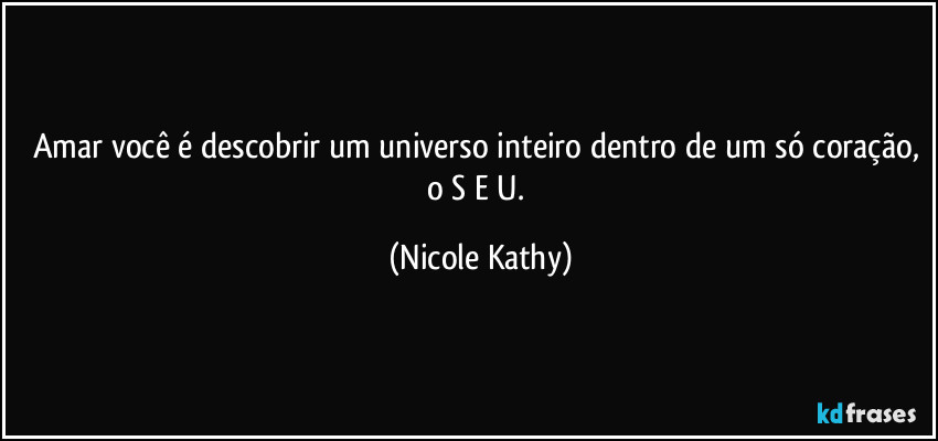 Amar você é descobrir um universo inteiro dentro de um só coração, o S E U. (Nicole Kathy)