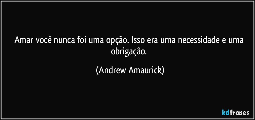 Amar você nunca foi uma opção. Isso era uma necessidade e uma obrigação. (Andrew Amaurick)