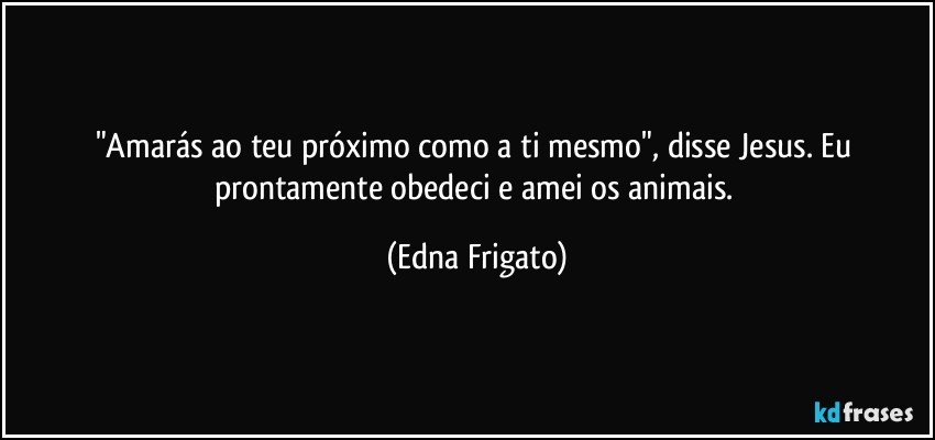 "Amarás ao teu próximo como a ti mesmo", disse Jesus. Eu prontamente obedeci e amei os animais. (Edna Frigato)