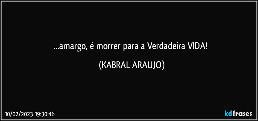 ...amargo, é morrer para a Verdadeira VIDA! (KABRAL ARAUJO)