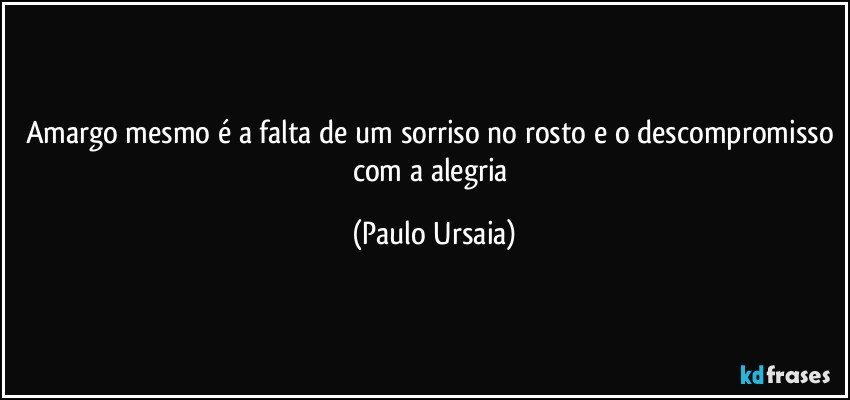 Amargo mesmo é a falta de um sorriso no rosto e o descompromisso com a alegria (Paulo Ursaia)