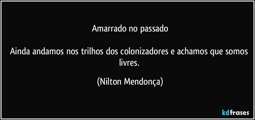 Amarrado no passado

Ainda andamos nos trilhos dos colonizadores e achamos que somos livres. (Nilton Mendonça)