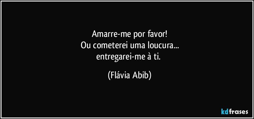 Amarre-me por favor!
Ou cometerei uma loucura...
entregarei-me à ti. (Flávia Abib)