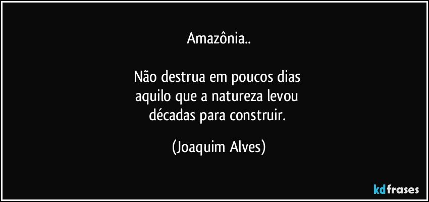 Amazônia..

Não destrua em poucos dias 
aquilo que a natureza   levou 
décadas para construir. (Joaquim Alves)