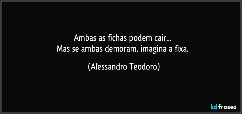 Ambas as fichas podem cair... 
Mas se ambas demoram, imagina a fixa. (Alessandro Teodoro)