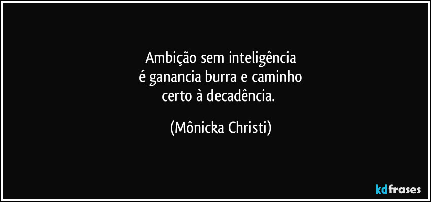 Ambição sem inteligência
é ganancia burra e caminho
certo à decadência. (Mônicka Christi)