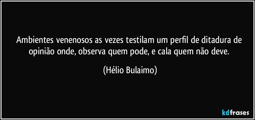 Ambientes venenosos as vezes testilam um perfil de ditadura de opinião onde, observa quem pode, e cala quem não deve. (Hélio Bulaimo)