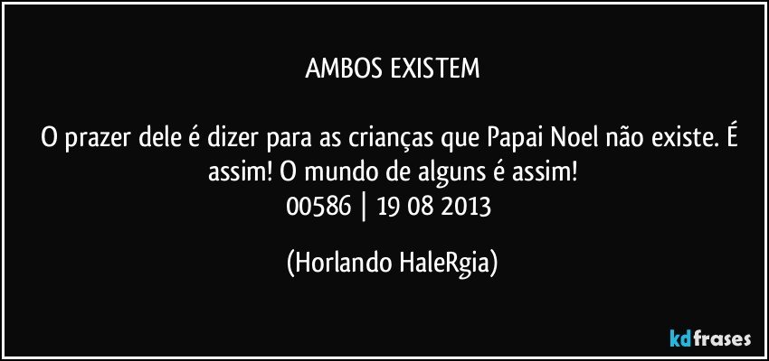 AMBOS EXISTEM

O prazer dele é dizer para as crianças que Papai Noel não existe. É assim! O mundo de alguns é assim!
00586 | 19/08/2013 (Horlando HaleRgia)