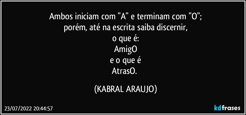 Ambos iniciam com "A" e terminam com "O";
porém, até  na escrita saiba discernir,
o que é:
AmigO
e o que é
AtrasO. (KABRAL ARAUJO)