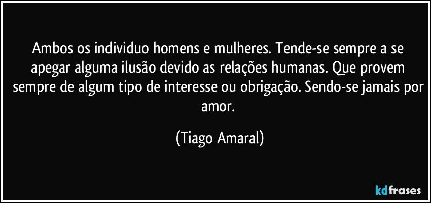 Ambos os individuo homens e mulheres. Tende-se sempre a se apegar alguma ilusão devido as relações humanas. Que provem sempre de algum tipo de interesse ou obrigação. Sendo-se jamais por amor. (Tiago Amaral)