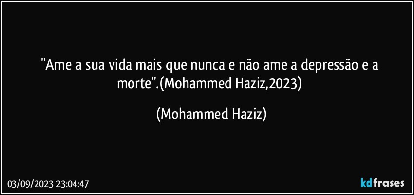 "Ame a sua vida mais que nunca e não ame a depressão e a morte".(Mohammed Haziz,2023) (Mohammed Haziz)