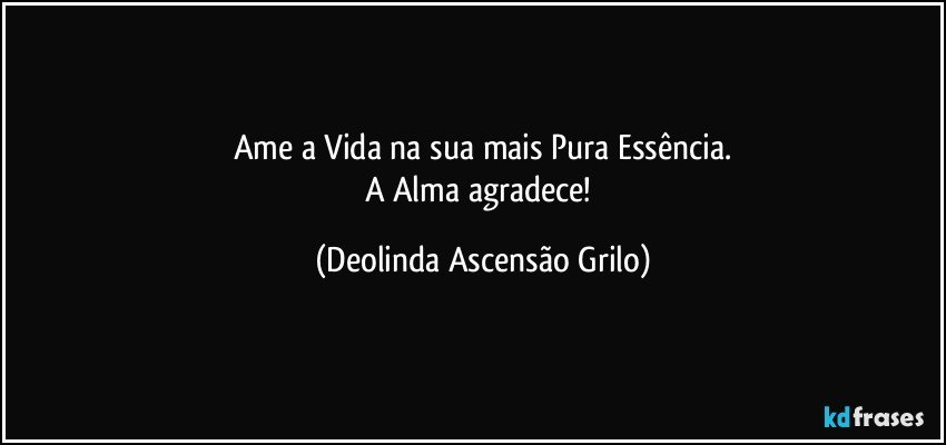 Ame a Vida na sua mais Pura Essência.
A Alma agradece! (Deolinda Ascensão Grilo)