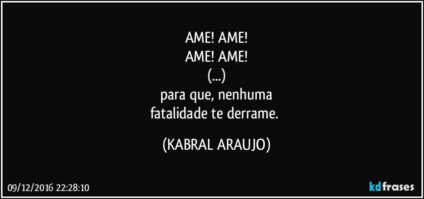 AME! AME!
AME! AME!
(...)
para que, nenhuma
fatalidade te derrame. (KABRAL ARAUJO)