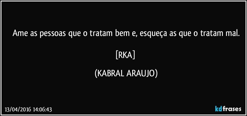 Ame as pessoas que o tratam bem e, esqueça as que o tratam mal.

[RKA] (KABRAL ARAUJO)