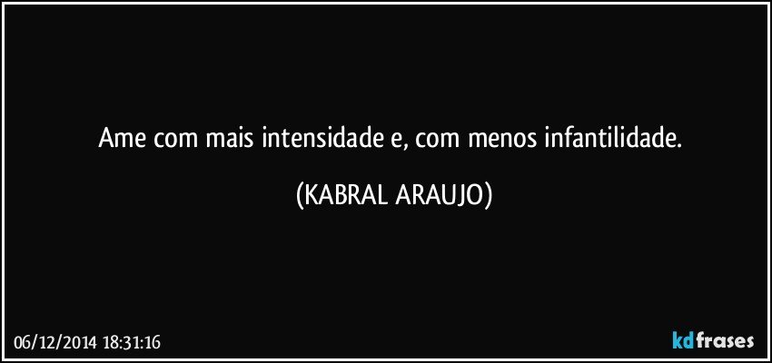 Ame com mais intensidade e, com menos infantilidade. (KABRAL ARAUJO)