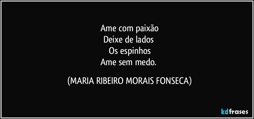 Ame com paixão
Deixe de lados 
Os espinhos
Ame sem medo. (MARIA RIBEIRO MORAIS FONSECA)