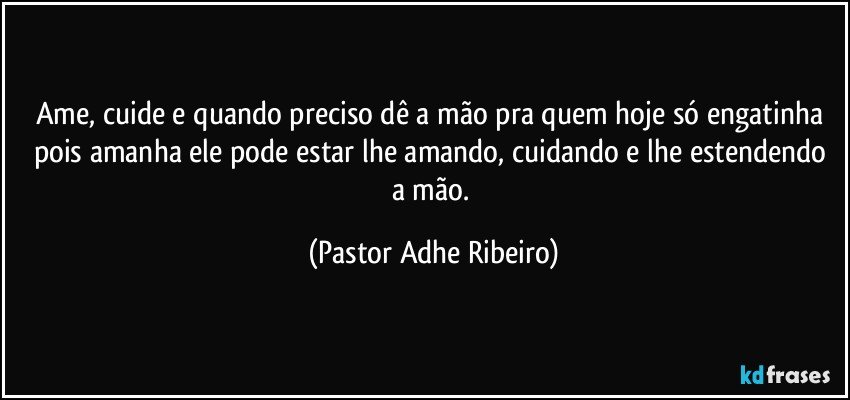 Ame, cuide e quando preciso dê a mão pra quem hoje só engatinha pois amanha ele pode estar lhe amando, cuidando e lhe estendendo a  mão. (Pastor Adhe Ribeiro)