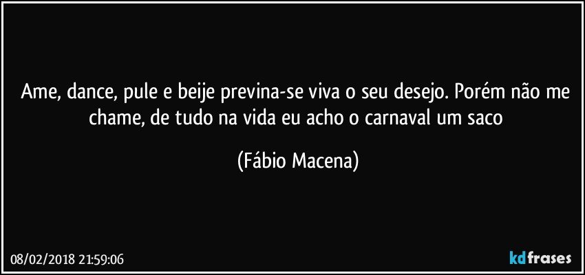 Ame, dance, pule e beije previna-se viva o seu desejo. Porém não me chame, de tudo na vida eu acho o carnaval um saco (Fábio Macena)