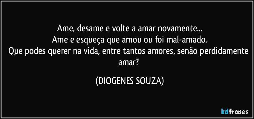 Ame, desame e volte a amar novamente...
Ame e esqueça que amou ou foi mal-amado.
Que podes querer na vida, entre tantos amores, senão perdidamente amar? (DIOGENES SOUZA)