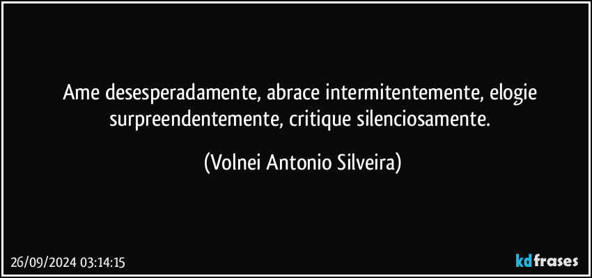 Ame desesperadamente, abrace intermitentemente, elogie surpreendentemente, critique silenciosamente. (Volnei Antonio Silveira)