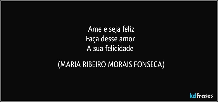 Ame e seja feliz
Faça desse amor 
A sua felicidade (MARIA RIBEIRO MORAIS FONSECA)