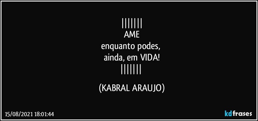 
AME
enquanto podes, 
ainda, em VIDA!
 (KABRAL ARAUJO)